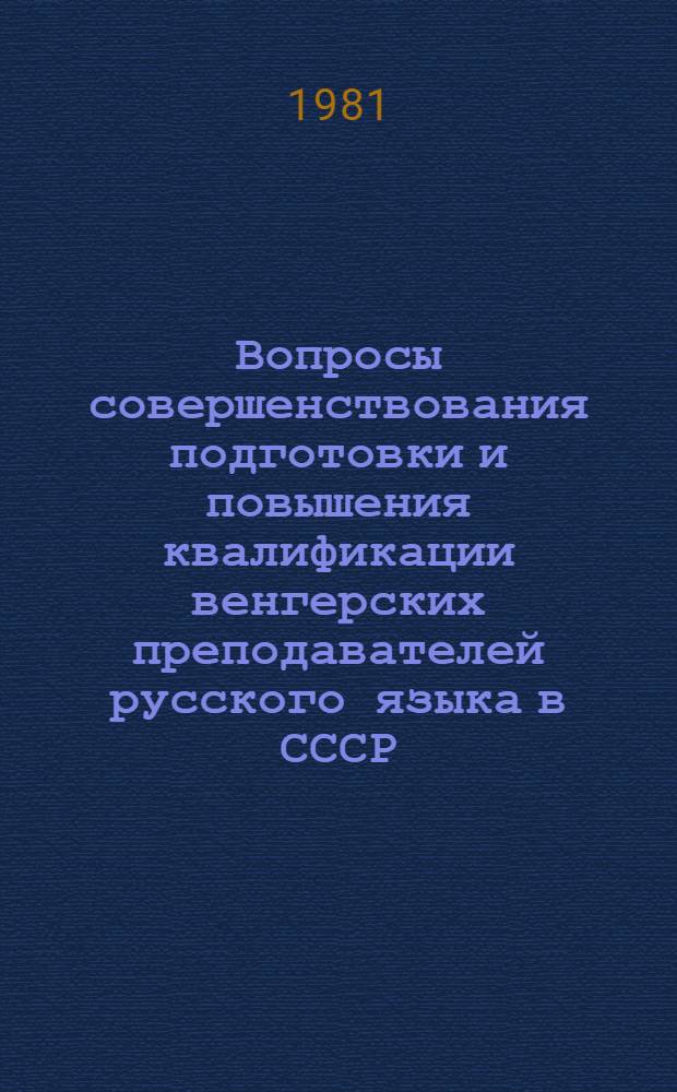 Вопросы совершенствования подготовки и повышения квалификации венгерских преподавателей русского языка в СССР : Материалы 2-й совмест. конф. по вопр. совершенствования подгот. и повышения квалификации венг. преподавателей рус. яз. в СССР (26-29 нояб. 1979 г.)