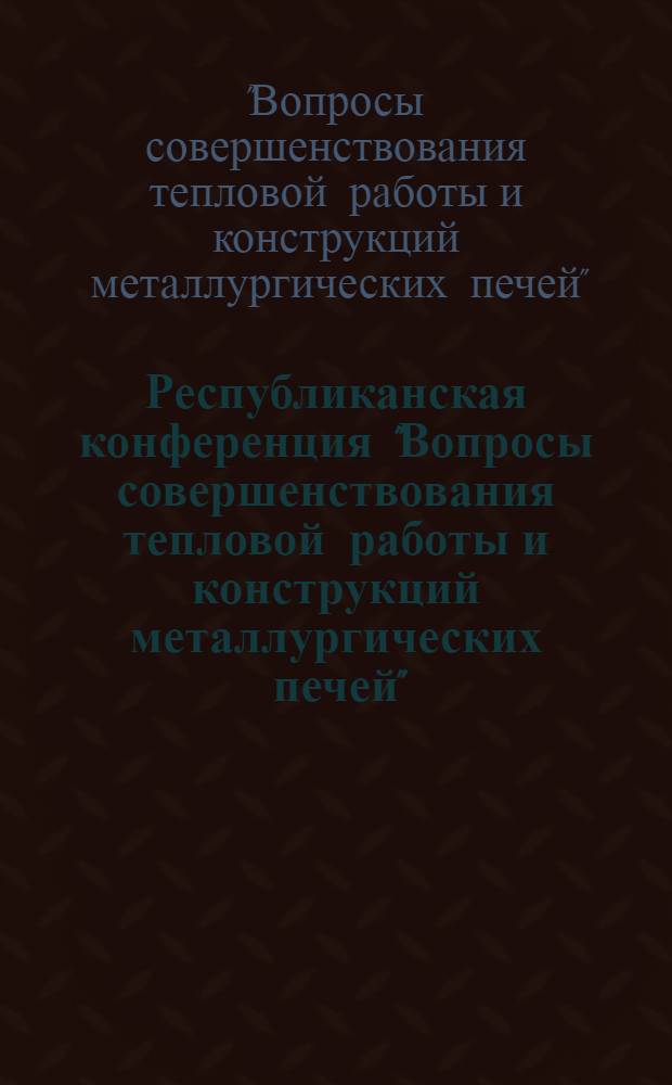 Республиканская конференция "Вопросы совершенствования тепловой работы и конструкций металлургических печей", ноябрь 1981 г. : Тез. докл
