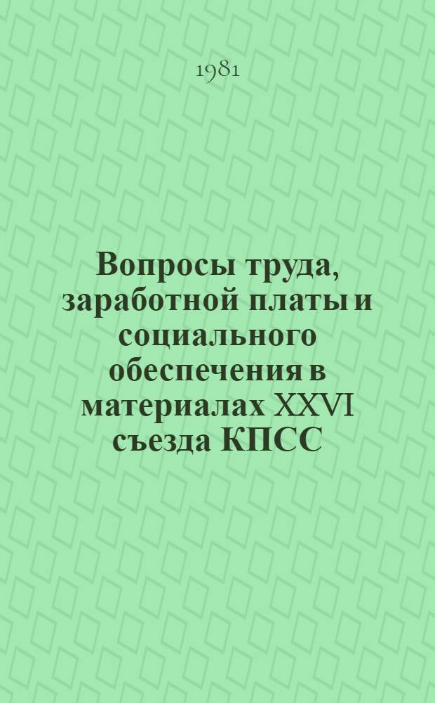 Вопросы труда, заработной платы и социального обеспечения в материалах XXVI съезда КПСС (23 февраля - 3 марта 1981 г.) : Сборник