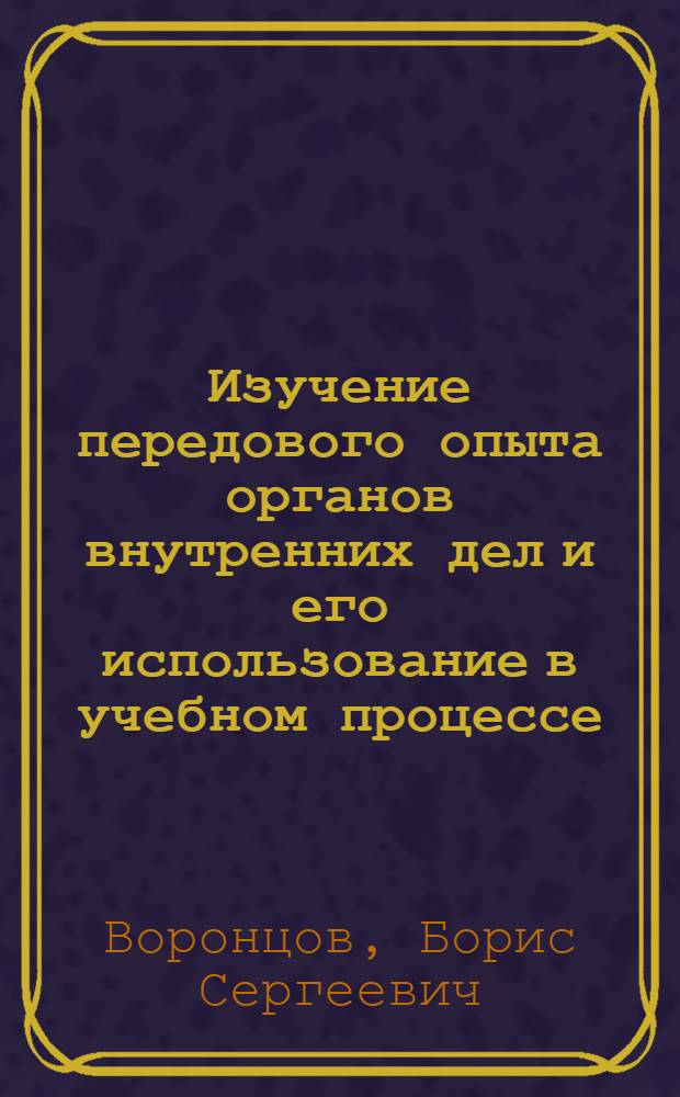 Изучение передового опыта органов внутренних дел и его использование в учебном процессе : Учеб. пособие