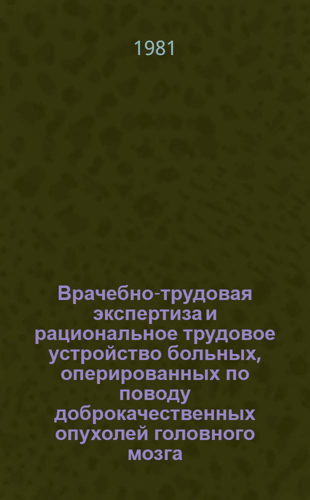 Врачебно-трудовая экспертиза и рациональное трудовое устройство больных, оперированных по поводу доброкачественных опухолей головного мозга : Метод. рекомендации для врачей ВТЭК