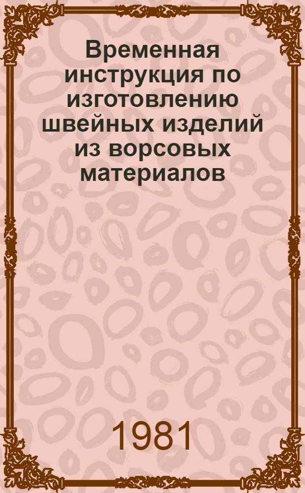 Временная инструкция по изготовлению швейных изделий из ворсовых материалов (тканей и трикотажных полотен типа бархата, вельвета) : Утв. М-вом лег. пром-сти СССР 29.12.80