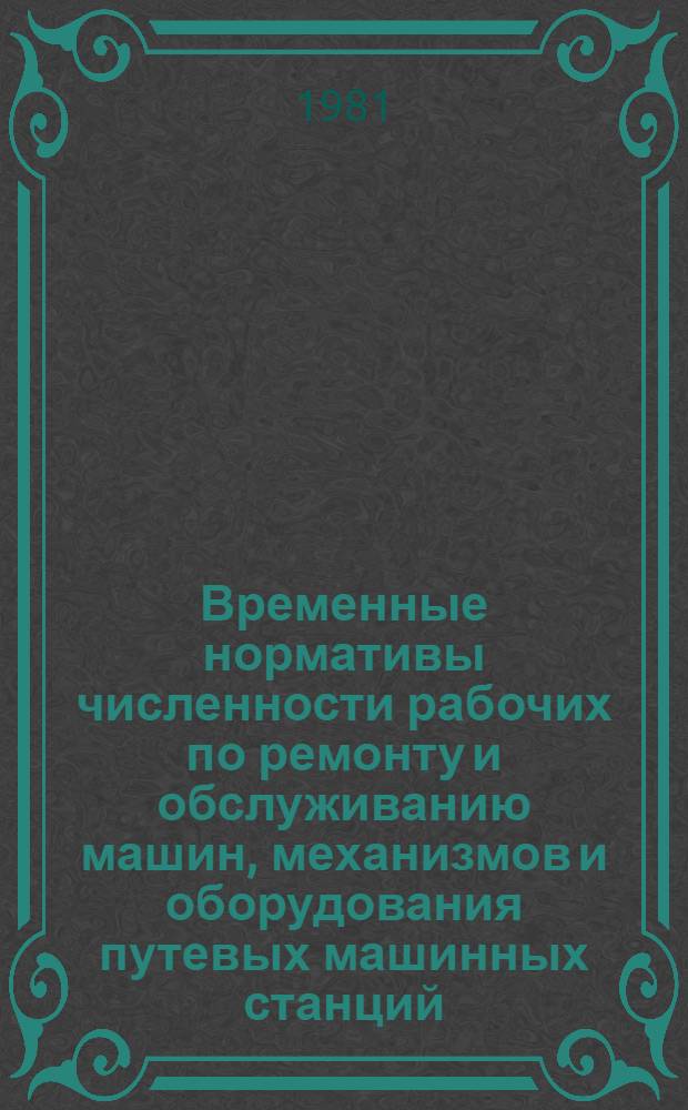 Временные нормативы численности рабочих по ремонту и обслуживанию машин, механизмов и оборудования путевых машинных станций : Утв. Гл. упр. пути 01.07.81