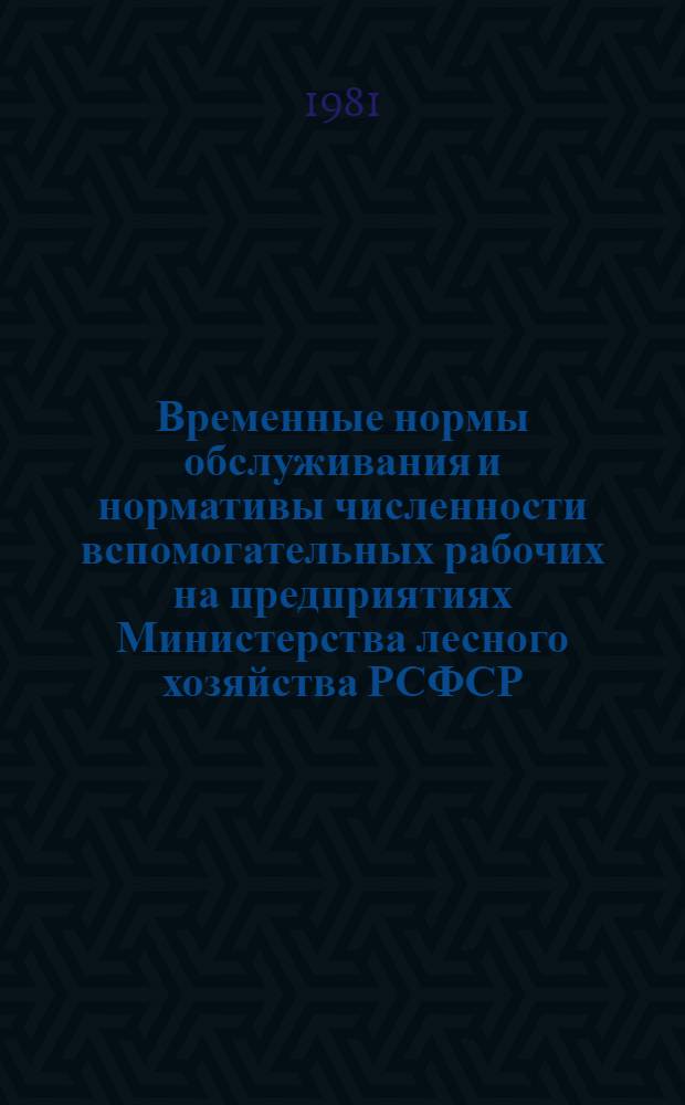 Временные нормы обслуживания и нормативы численности вспомогательных рабочих на предприятиях Министерства лесного хозяйства РСФСР : Утв. 15.02.79