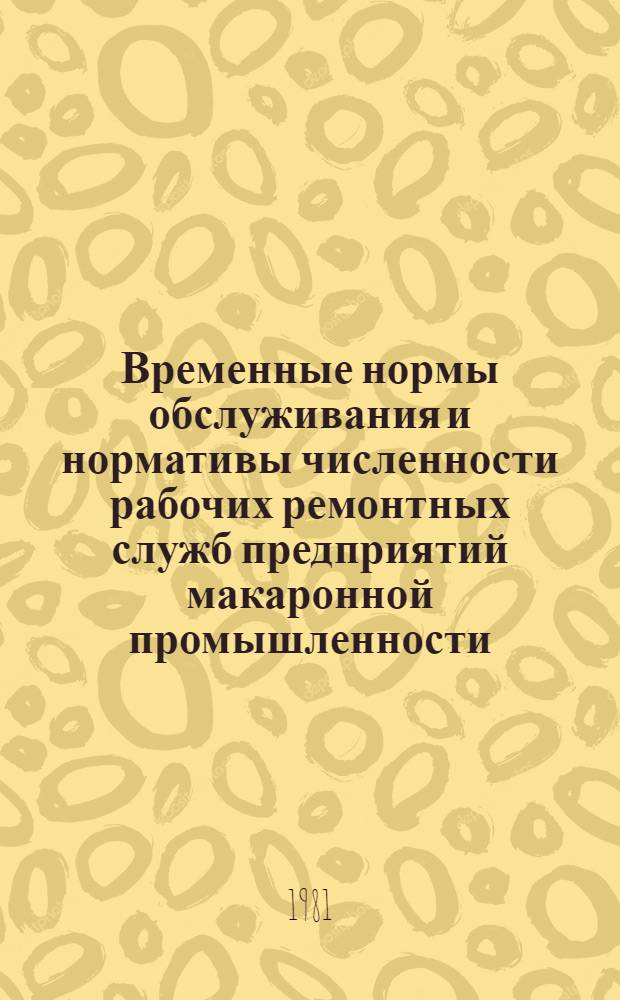Временные нормы обслуживания и нормативы численности рабочих ремонтных служб предприятий макаронной промышленности : Утв. М-вом пищ. пром-сти СССР 26.05.80