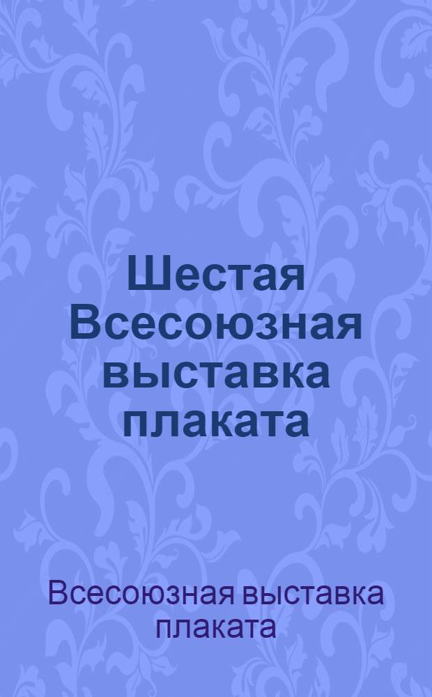 Шестая Всесоюзная выставка плаката : Каталог