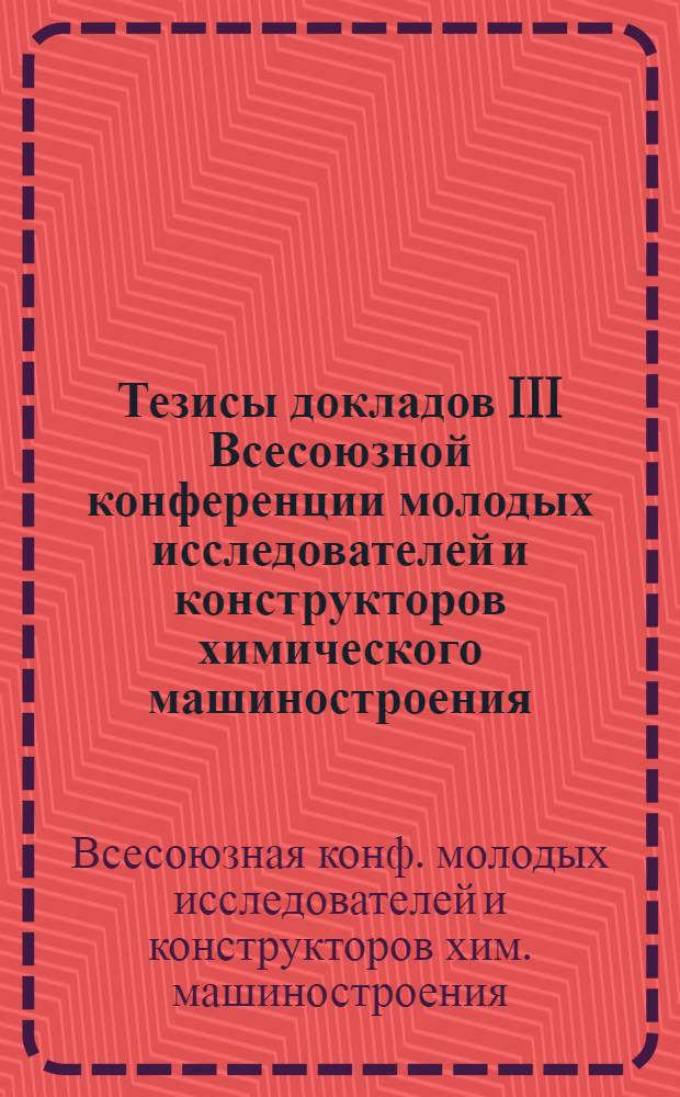 Тезисы докладов III Всесоюзной конференции молодых исследователей и конструкторов химического машиностроения (г. Краснодар, октября 1981 г.)