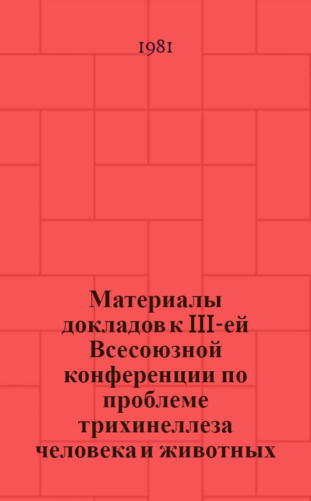 Материалы докладов к III-ей Всесоюзной конференции по проблеме трихинеллеза человека и животных (4-5 июня 1981 г.)