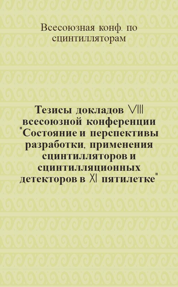 Тезисы докладов VIII всесоюзной конференции "Состояние и перспективы разработки, применения сцинтилляторов и сцинтилляционных детекторов в XI пятилетке", 9-11 сентября 1981 г.