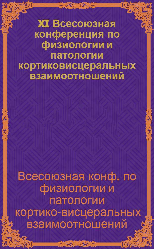 XI Всесоюзная конференция по физиологии и патологии кортиковисцеральных взаимоотношений, посвященная 50-летию отдела физиологии висцеральных систем им. акад. К.М. Быкова, 1-3 декабря 1981 г. : Тез. докл