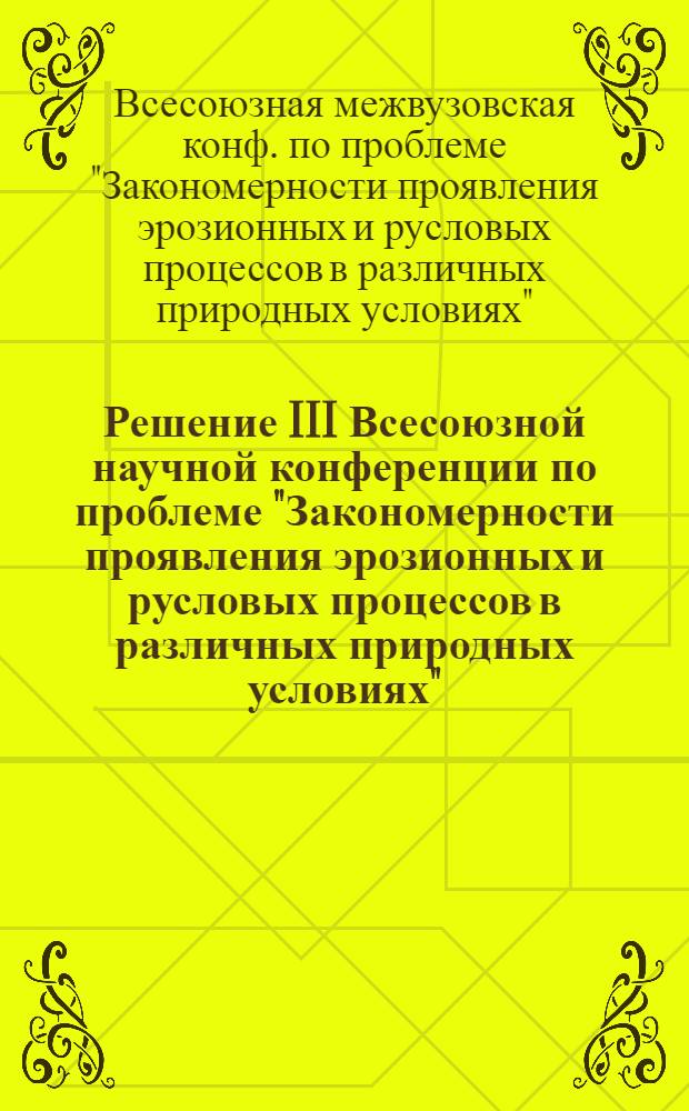 Решение III Всесоюзной научной конференции по проблеме "Закономерности проявления эрозионных и русловых процессов в различных природных условиях" (22-24 декабря 1981 г.)