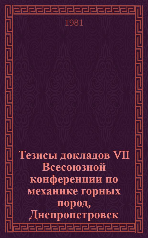 Тезисы докладов VII Всесоюзной конференции по механике горных пород, Днепропетровск, 29 сентября - 1 октября 1981 г.