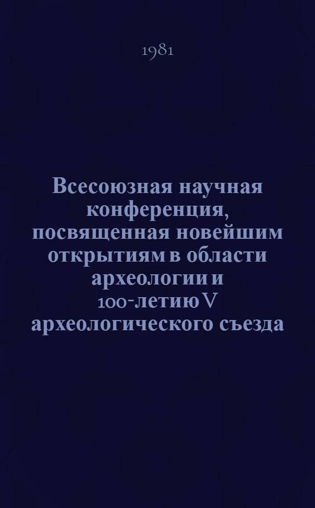 Всесоюзная научная конференция, посвященная новейшим открытиям в области археологии и 100-летию V археологического съезда, Тбилиси, 21-26.IV.1981 : Тезисы докл. пленар. заседаний