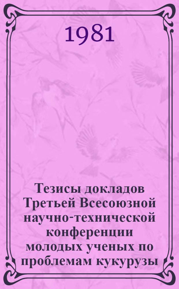 Тезисы докладов Третьей Всесоюзной научно-технической конференции молодых ученых по проблемам кукурузы, 24-26 ноября 1981 г.