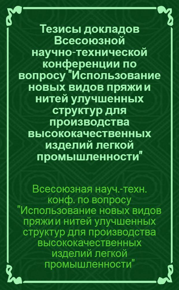Тезисы докладов Всесоюзной научно-технической конференции по вопросу "Использование новых видов пряжи и нитей улучшенных структур для производства высококачественных изделий легкой промышленности" (г. Москва, 13-15 октября 1981 г.)