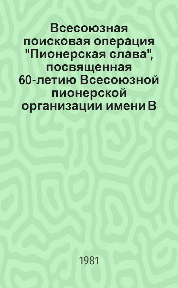 Всесоюзная поисковая операция "Пионерская слава", посвященная 60-летию Всесоюзной пионерской организации имени В.И. Ленина : Метод. рекомендации