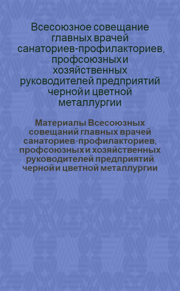 Материалы Всесоюзных совещаний главных врачей санаториев-профилакториев, профсоюзных и хозяйственных руководителей предприятий черной и цветной металлургии (9-10 и 26-27 сентября 1980 г., гг. Усть-Каменогорск и Кривой Рог) : Крат. стеногр. отчет