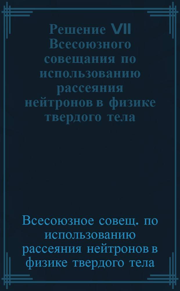 Решение VII Всесоюзного совещания по использованию рассеяния нейтронов в физике твердого тела, г. Свердловск, 1-3 июня 1981 г.