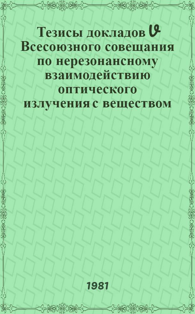 Тезисы докладов V Всесоюзного совещания по нерезонансному взаимодействию оптического излучения с веществом, Ленинград, 1-4 декабря 1981 г.