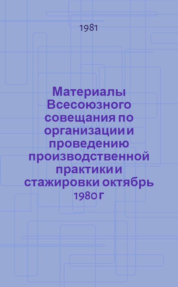 Материалы Всесоюзного совещания по организации и проведению производственной практики и стажировки [октябрь 1980 г.]