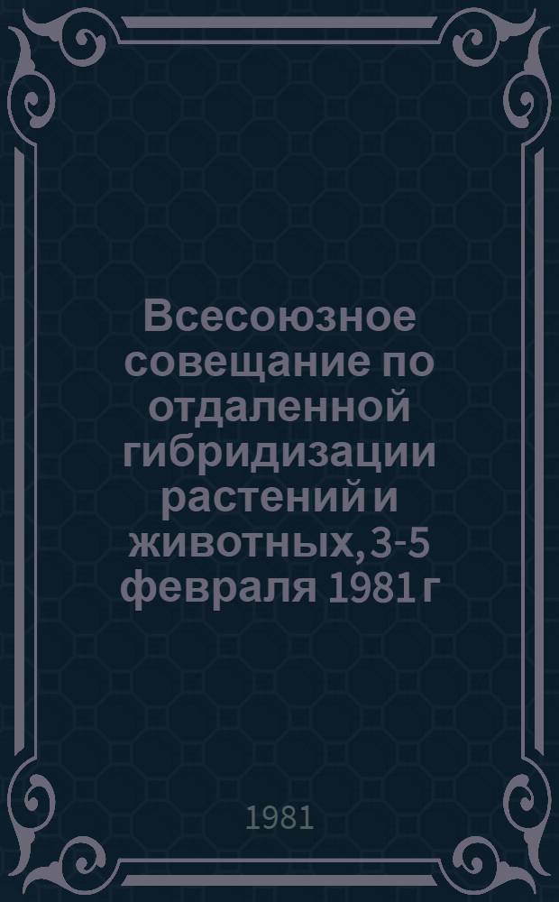 Всесоюзное совещание по отдаленной гибридизации растений и животных, 3-5 февраля 1981 г. : Тезисы докл
