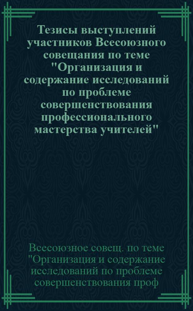 Тезисы выступлений участников Всесоюзного совещания по теме "Организация и содержание исследований по проблеме совершенствования профессионального мастерства учителей", 20-21 октября 1981 г.