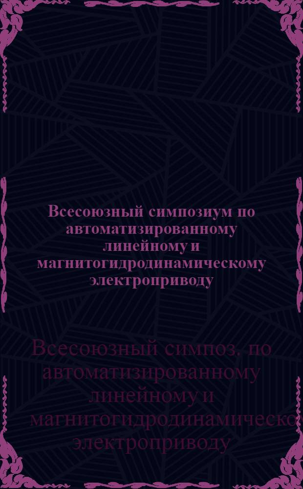 Всесоюзный симпозиум по автоматизированному линейному и магнитогидродинамическому электроприводу : Тезисы докл