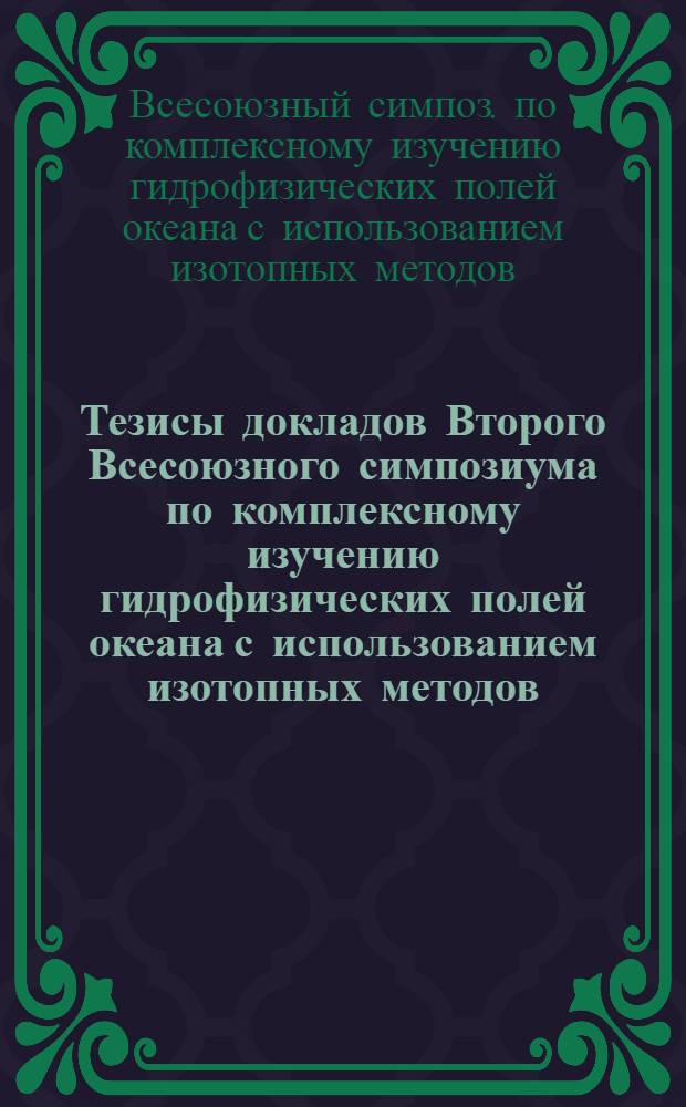 Тезисы докладов Второго Всесоюзного симпозиума по комплексному изучению гидрофизических полей океана с использованием изотопных методов, 8-10 июля 1981 г.