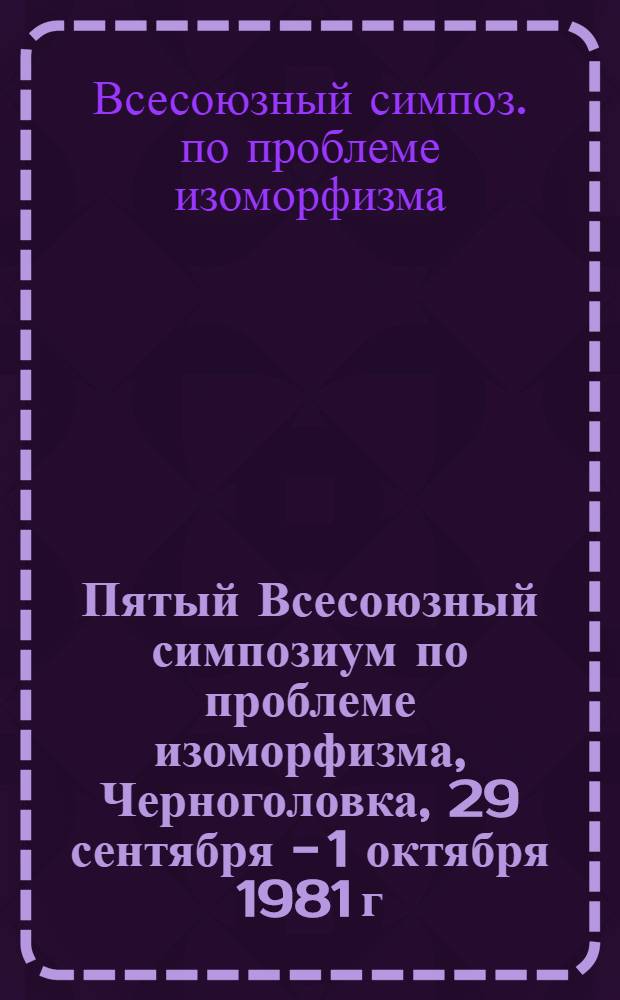 Пятый Всесоюзный симпозиум по проблеме изоморфизма, Черноголовка, 29 сентября - 1 октября 1981 г. : Тезисы докл