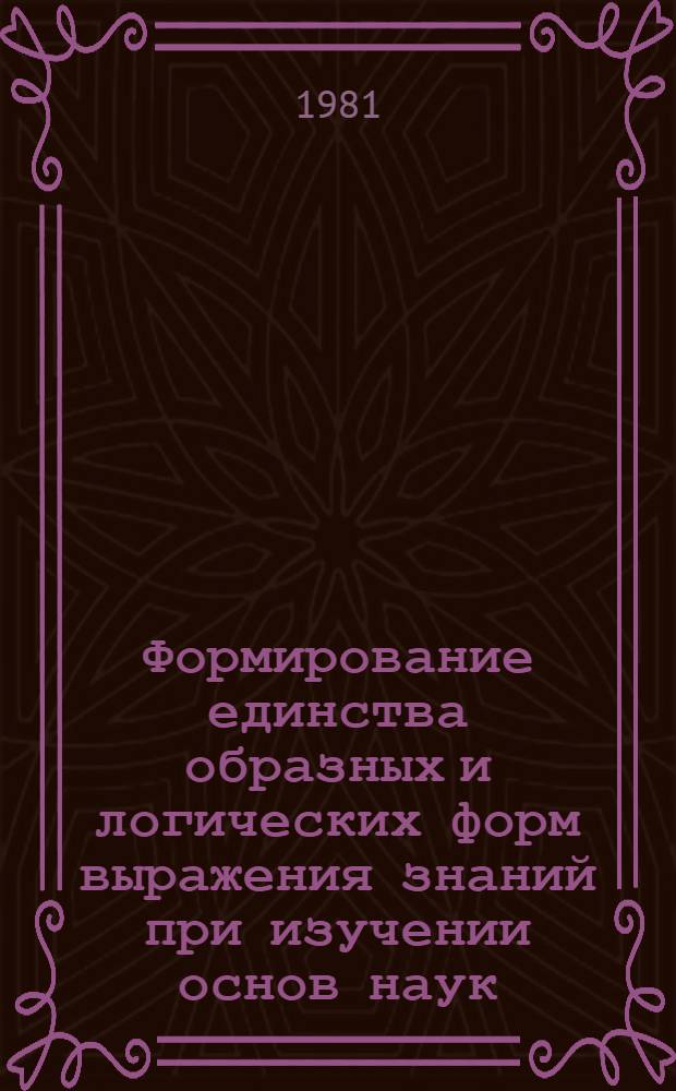 Формирование единства образных и логических форм выражения знаний при изучении основ наук : Автореф. дис. на соиск. учен. степ. канд. пед. наук : (13.00.01)