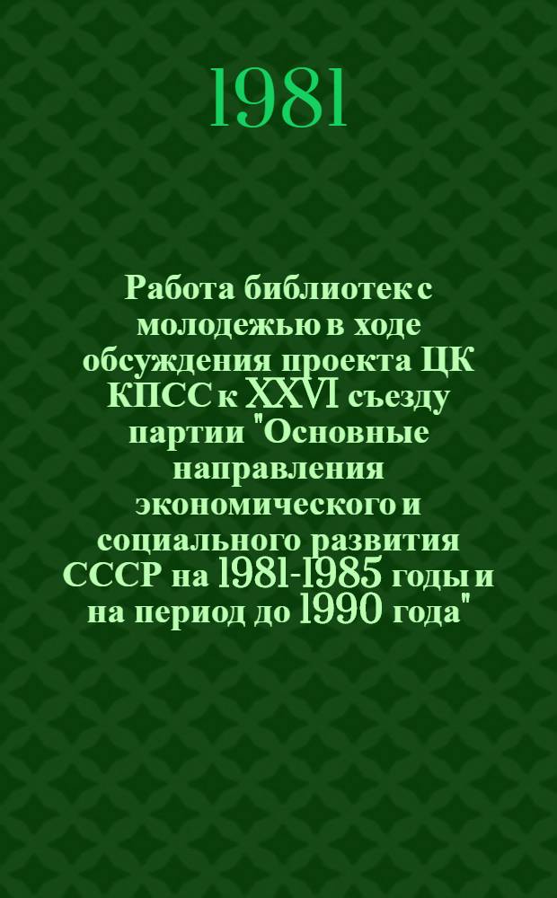 Работа библиотек с молодежью в ходе обсуждения проекта ЦК КПСС к XXVI съезду партии "Основные направления экономического и социального развития СССР на 1981-1985 годы и на период до 1990 года" : (Метод. рекомендации)