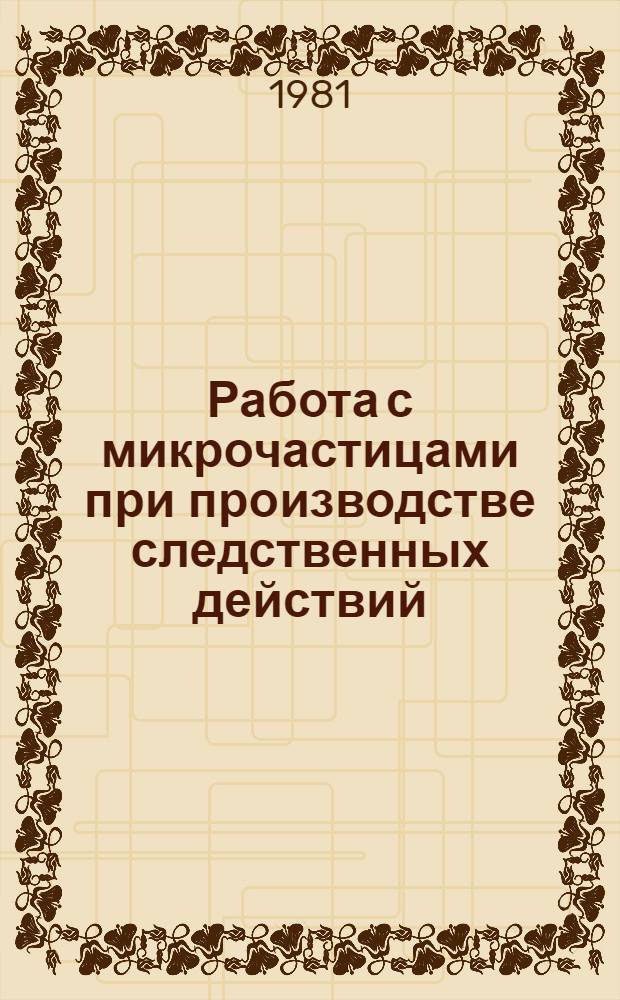Работа с микрочастицами при производстве следственных действий : (Элементы судеб. микрологии) : Метод. рекомендации по назначению экспертизы микрочастиц