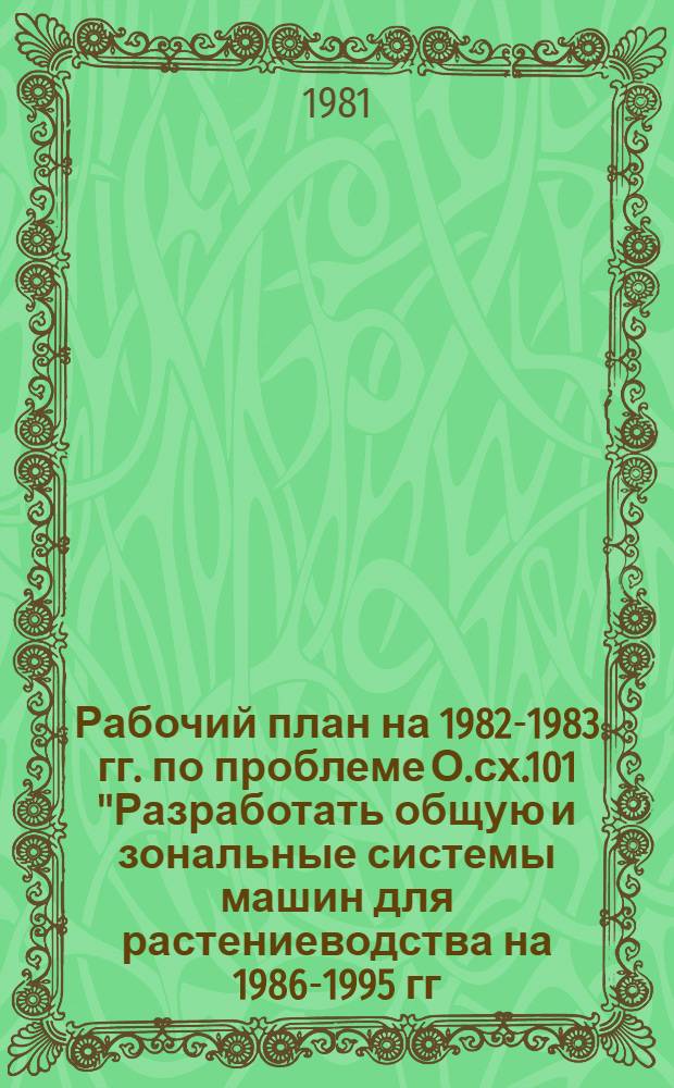Рабочий план на 1982-1983 гг. по проблеме О.сх.101 "Разработать общую и зональные системы машин для растениеводства на 1986-1995 гг., а также уточнить долгосрочный прогноз развития комплексной механизации до 2000 года"