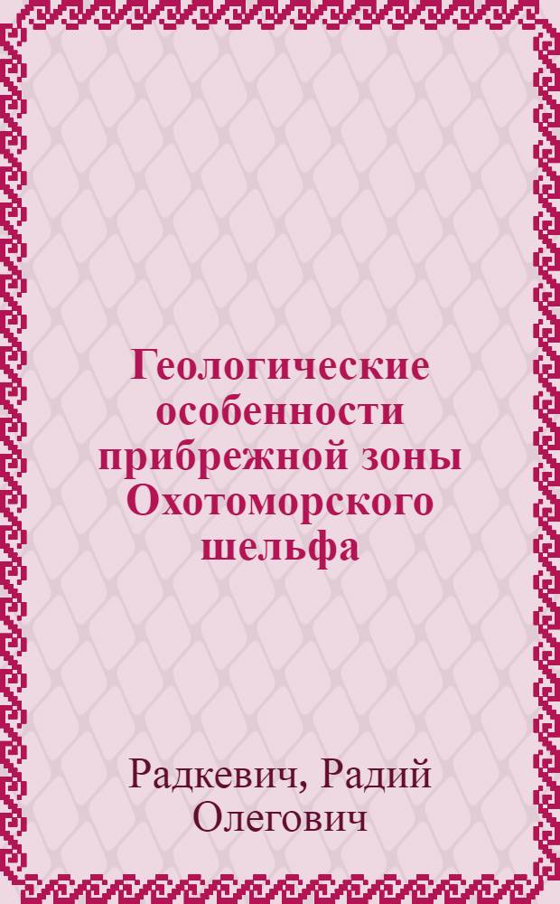 Геологические особенности прибрежной зоны Охотоморского шельфа : Автореф. дис. на соиск. учен. степ. канд. геол.-минерал. наук в форме науч. докл. : (04.00.01)