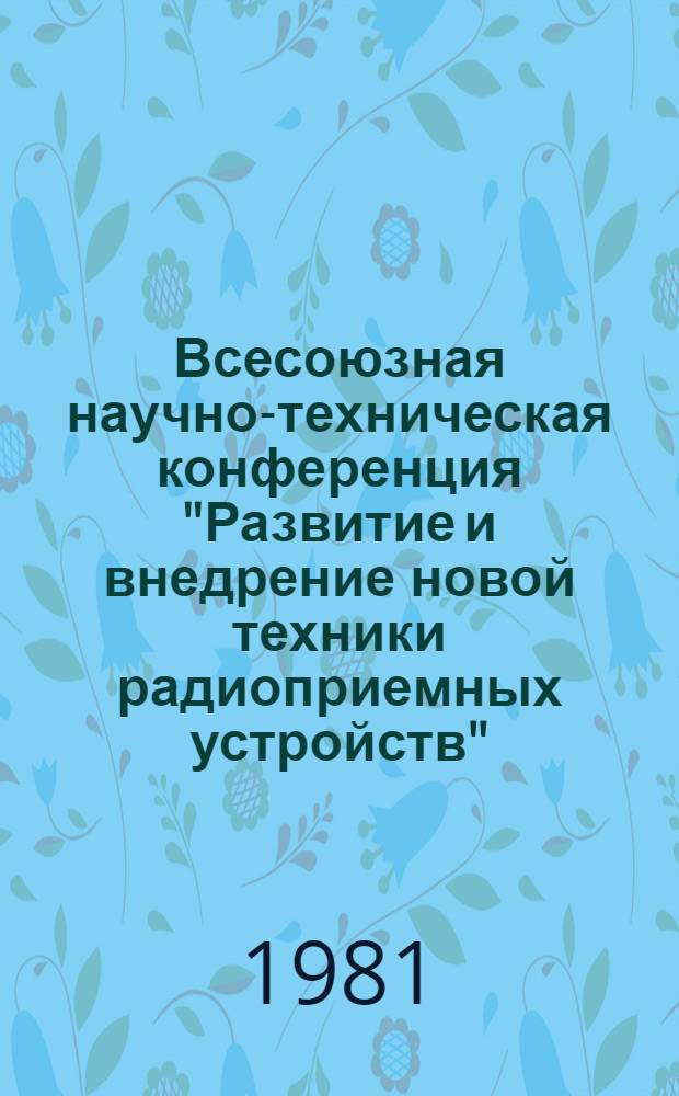 Всесоюзная научно-техническая конференция "Развитие и внедрение новой техники радиоприемных устройств", 22-24 сент. 1981 г. : Тез. докл. и сообщ