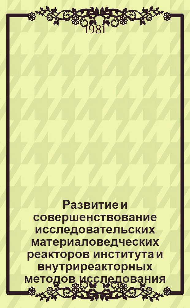 Развитие и совершенствование исследовательских материаловедческих реакторов института и внутриреакторных методов исследования
