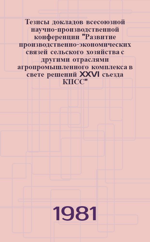 Тезисы докладов всесоюзной научно-производственной конференции "Развитие производственно-экономических связей сельского хозяйства с другими отраслями агропромышленного комплекса в свете решений XXVI съезда КПСС" (Ташкент, 22-23 сентября 1981 г.)