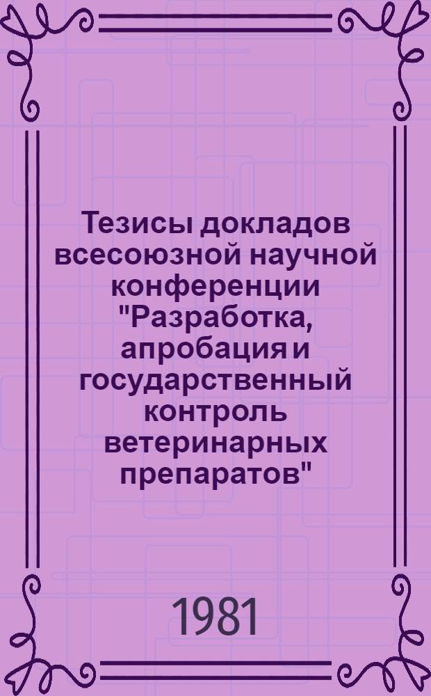 Тезисы докладов всесоюзной научной конференции "Разработка, апробация и государственный контроль ветеринарных препаратов", 31 марта - 2 апреля 1981 г.