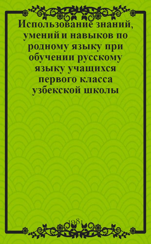 Использование знаний, умений и навыков по родному языку при обучении русскому языку учащихся первого класса узбекской школы : Автореф. дис. на соиск. учен. степ. канд. пед. наук : (13.00.02)