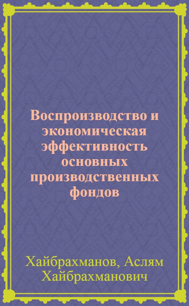 Воспроизводство и экономическая эффективность основных производственных фондов : Автореф. дис. на соиск. учен. степ. д. э. н