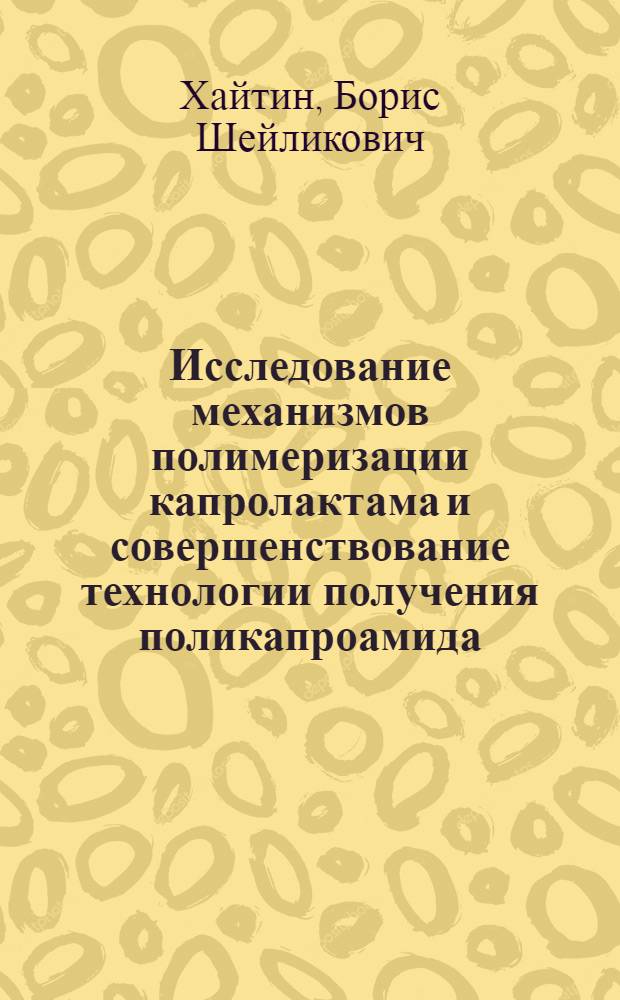 Исследование механизмов полимеризации капролактама и совершенствование технологии получения поликапроамида : Автореф. дис. на соиск. учен. степ. д. т. н