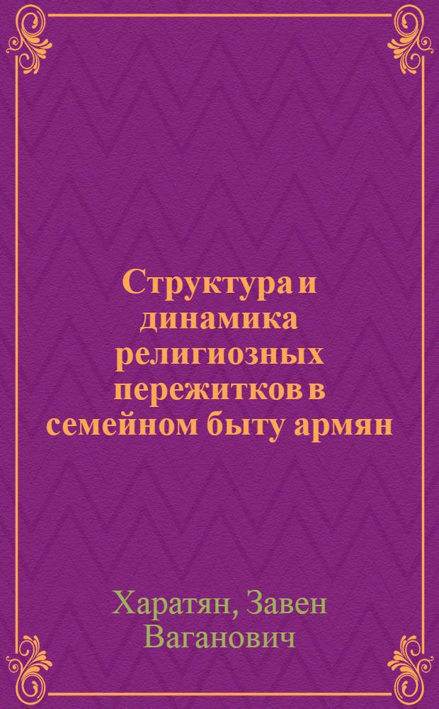 Структура и динамика религиозных пережитков в семейном быту армян : (По материалам XIX - нач. XX вв.) : Автореф. дис. на соиск. учен. степ. канд. ист. наук : (07.00.07)