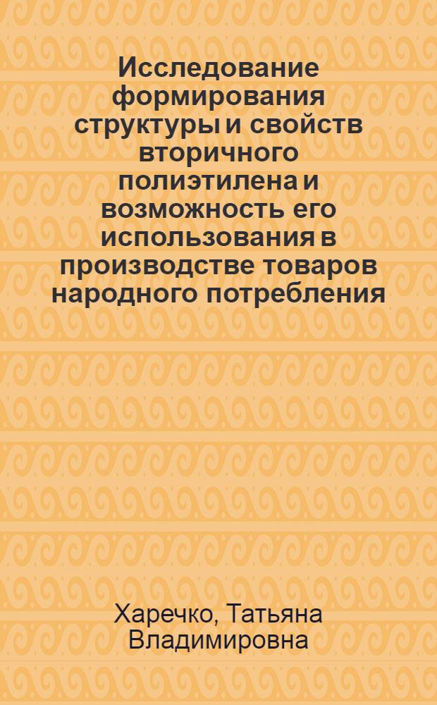 Исследование формирования структуры и свойств вторичного полиэтилена и возможность его использования в производстве товаров народного потребления : Автореф. дис. на соиск. учен. степ. канд. техн. наук : (05.19.08)