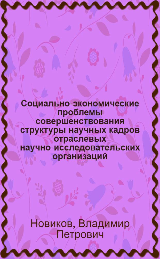 Социально-экономические проблемы совершенствования структуры научных кадров отраслевых научно-исследовательских организаций : (На прим. электротехн. пром-сти) : Автореф. дис. на соиск. учен. степ. канд. экон. наук : (08.00.05)