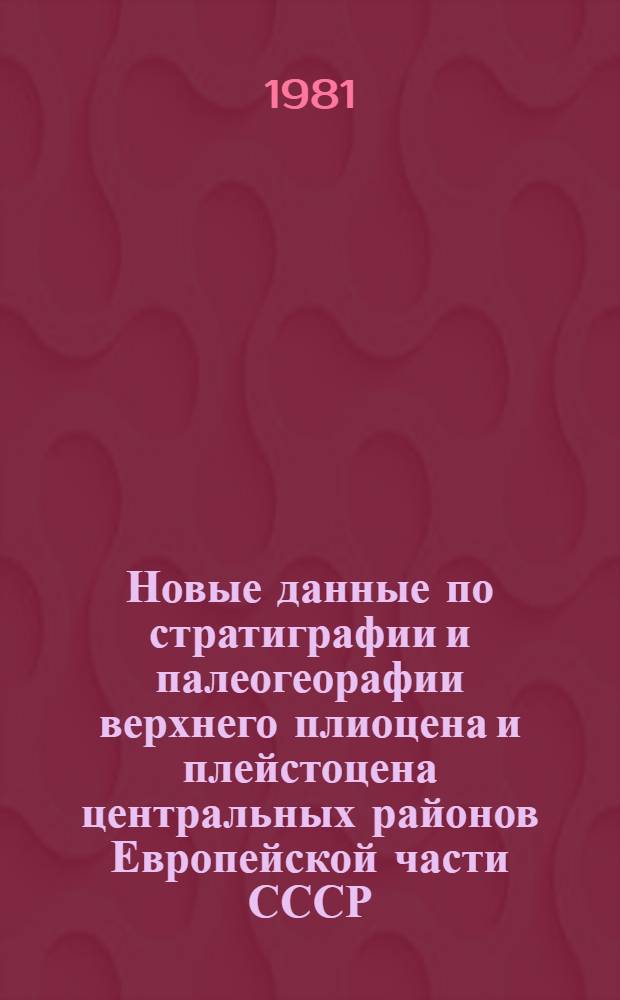 Новые данные по стратиграфии и палеогеорафии верхнего плиоцена и плейстоцена центральных районов Европейской части СССР : Труды : К XI конгр. Междунар. союза по изуч. четвертич. периода, Москва, 1982 г