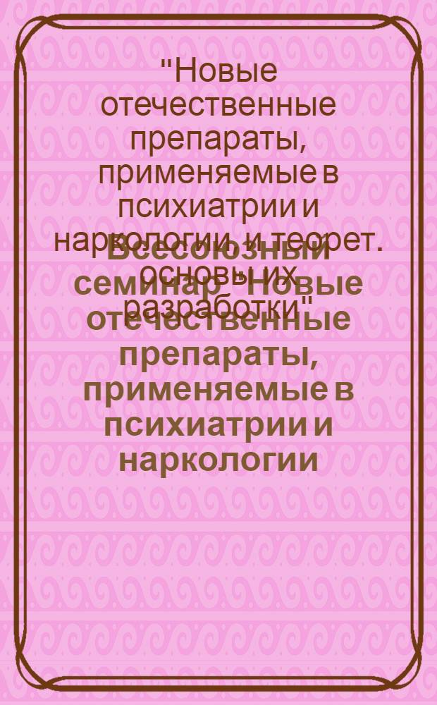 Всесоюзный семинар "Новые отечественные препараты, применяемые в психиатрии и наркологии, и теоретические основы их разработки" : Тез. докл. 13-15 окт. 1981 г., г. Краснодар