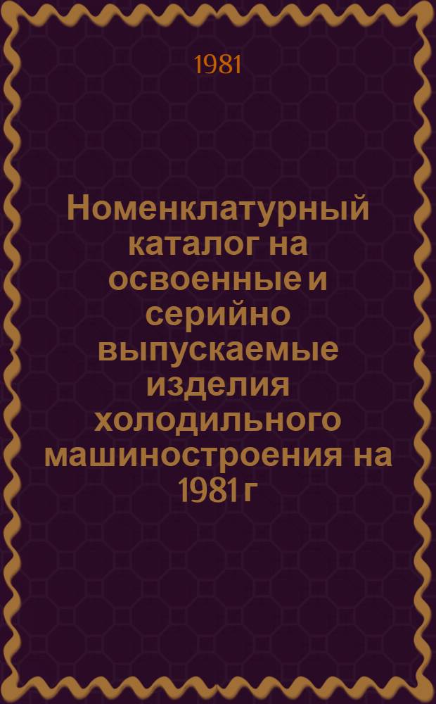 [Номенклатурный каталог на освоенные и серийно выпускаемые изделия холодильного машиностроения на 1981 г.] : Доп. и изм