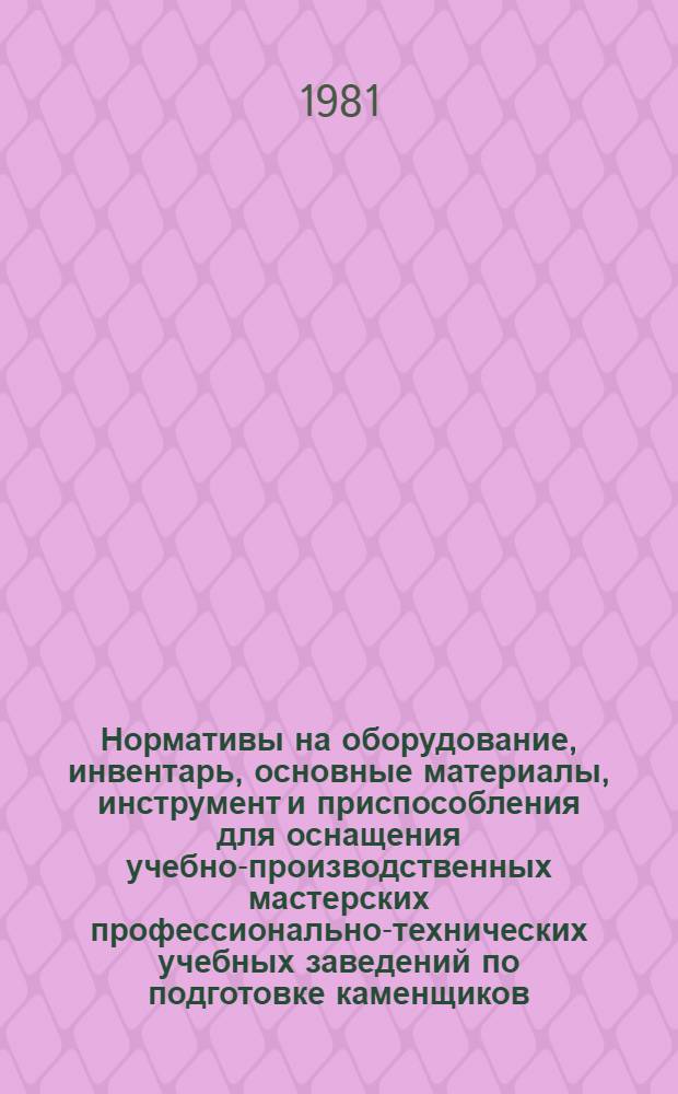 Нормативы на оборудование, инвентарь, основные материалы, инструмент и приспособления для оснащения учебно-производственных мастерских профессионально-технических учебных заведений по подготовке каменщиков : Утв. Гос. ком. СССР по проф.-техн. образованию 17.03.80