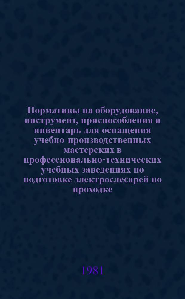 Нормативы на оборудование, инструмент, приспособления и инвентарь для оснащения учебно-производственных мастерских в профессионально-технических учебных заведениях по подготовке электрослесарей по проходке, дежурный : (4-108) : Утв. Гос. ком. СССР по проф.-техн. образованию 08.05.80