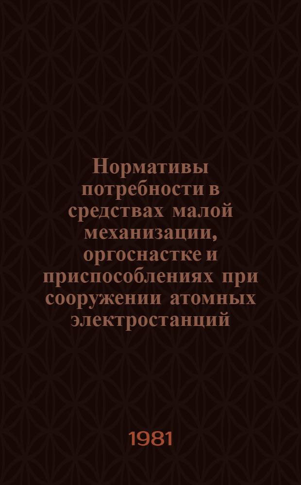 Нормативы потребности в средствах малой механизации, оргоснастке и приспособлениях при сооружении атомных электростанций : Утв. Глав. произв.-техн. упр. по стр-ву М-ва энергетики и электрификации СССР 29.09.81